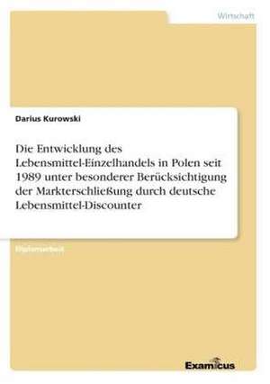 Die Entwicklung des Lebensmittel-Einzelhandels in Polen seit 1989 unter besonderer Berücksichtigung der Markterschließung durch deutsche Lebensmittel-Discounter de Darius Kurowski