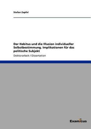 Der Habitus und die Illusion individueller Selbstbestimmung. Implikationen für das politische Subjekt de Stefan Zapfel