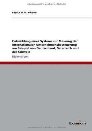 Entwicklung eines Systems zur Messung der internationalen Unternehmensbesteuerung am Beispiel von Deutschland, Österreich und der Schweiz de Patrick W. W. Köstner