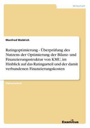 Ratingoptimierung - Überprüfung des Nutzens der Optimierung der Bilanz- und Finanzierungsstruktur von KMU, im Hinblick auf das Ratingurteil und der damit verbundenen Finanzierungskosten de Manfred Waldrich