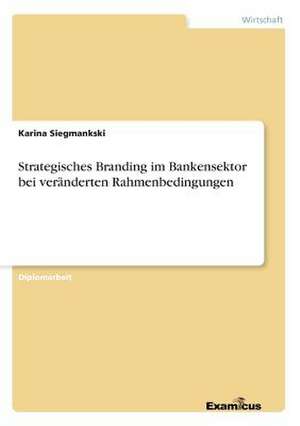 Strategisches Branding im Bankensektor bei veränderten Rahmenbedingungen de Karina Siegmankski