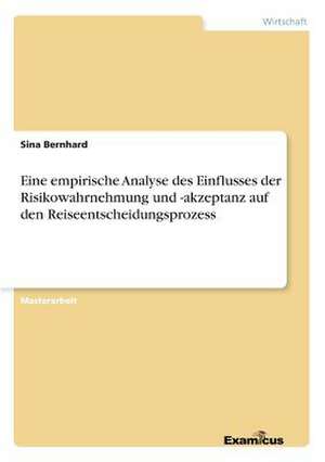 Eine empirische Analyse des Einflusses der Risikowahrnehmung und -akzeptanz auf den Reiseentscheidungsprozess de Sina Bernhard