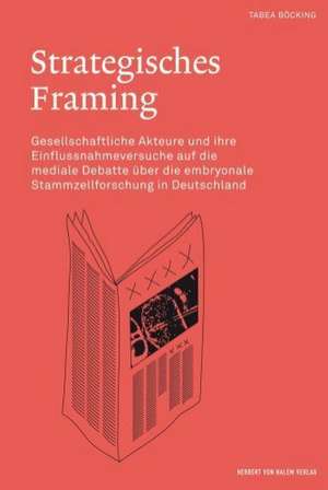 Strategisches Framing. Gesellschaftliche Akteure und ihre Einflussnahmeversuche auf die medialeDebatte über die embryonale Stammzellforschung de Tabea Böcking