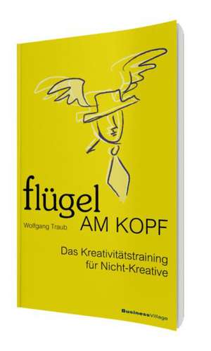 Flügel am Kopf - Das Kreativitätstraining für Nicht-Kreative de Wolfgang Traub