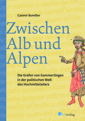 Zwischen Alb und Alpen - Die Grafen von Gammertingen in der politischen Welt des Hochmittelalters de Casimir Bumiller