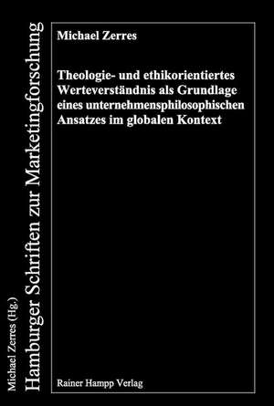 Theologie- und ethikorientiertes Werteverständnis als Grundlage eines unternehmensphilosophischen Ansatzes im globalen Kontext de Michael Zerres