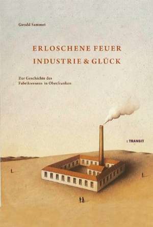 Erloschene Feuer. Industrie und Glück de Gerald Sammet