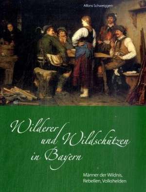 Wilderer und Wildschützen in Bayern de Alfons Schweiggert