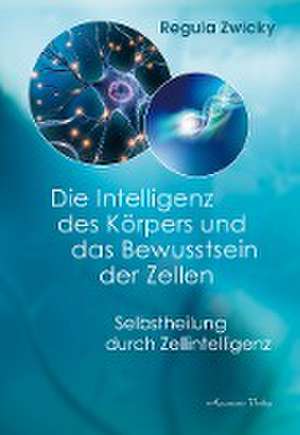 Die Intelligenz des Körpers und das Bewusstsein der Zellen de Regula Zwicky