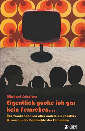 Eigentlich gucke ich gar kein Fernsehen ... Überraschendes und alles andere als unnützes Wissen aus der Welt des Fernsehens de Michael Scholten