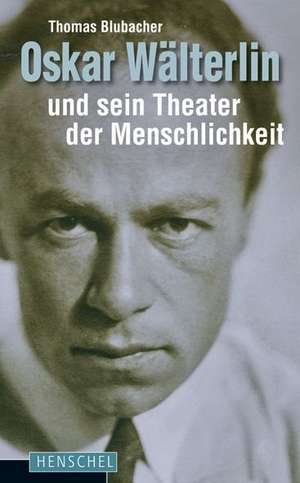 Oskar Wälterlin und sein Theater der Menschlichkeit de Thomas Blubacher