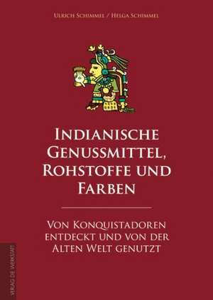 Indianische Genussmittel, Rohstoffe und Farben, von Konquistadoren entdeckt und von der Welt genutzt de Ulrich Schimmel