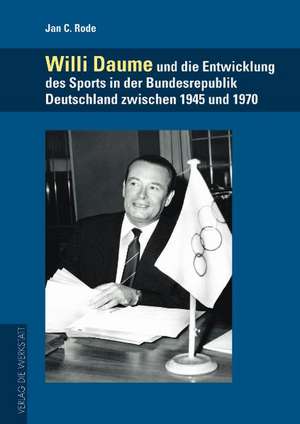 Willi Daume und die Entwicklung des Sports in der Bundesrepublik Deutschland zwischen 1945 und 1970 de Jan C. Rode