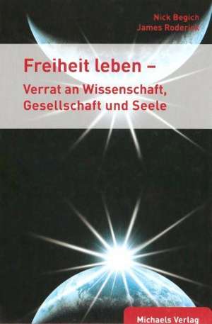 Freiheit leben - Verrat an Wissenschaft, Gesellschaft und Seele de Nick Begich