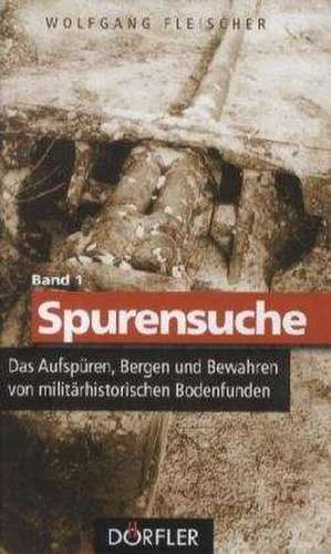 Spurensuche 01: Das Aufspüren, Bergen und Bewahren von militärhistorischen Bodenfunden de Wolfgang Fleischer