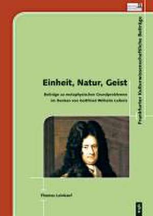 Einheit, Natur, Geist. Beiträge zu metaphysischen Grundproblemen im Denken von Gottfried Wilhelm Leibniz de Thomas Leinkauf