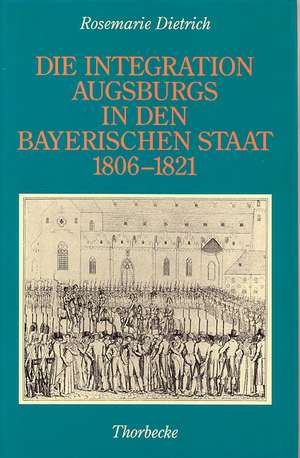 Die Integration Augsburgs in den bayerischen Staat (1806-1821) de Rosemarie Dietrich