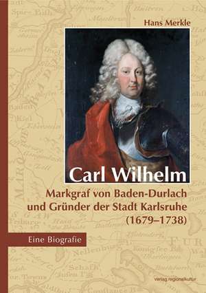 Carl Wilhelm - Markgraf von Baden-Durlach und Gründer der Stadt Karlsruhe (1679-1738) de Hans Merkle