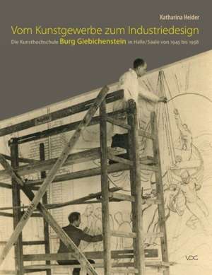 Vom Kunstgewerbe zum Industriedesign - Die Kunsthochschule Burg Giebichenstein in Halle/Saale von 1945 bis 1958 de Katharina Heider