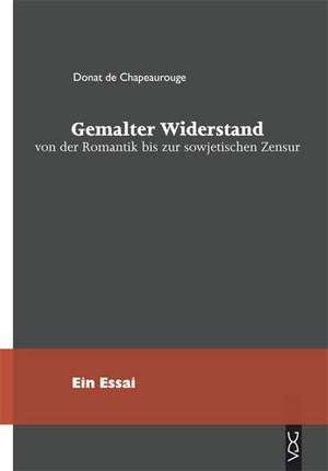 Gemalter Widerstand von der Romantik bis zur sowjetischen Zensur de Donat de Chapeaurouge