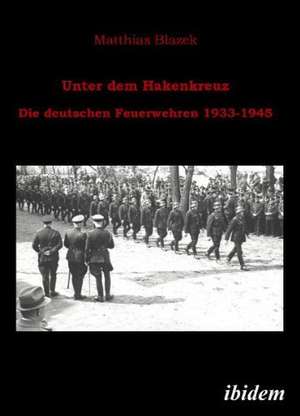 Unter dem Hakenkreuz: Die deutschen Feuerwehren 1933-1945 de Matthias Blazek