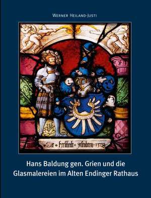 Hans Baldung gen. Grien und die Glasmalereien im Alten Endinger Rathaus de Werner Heiland-Justi