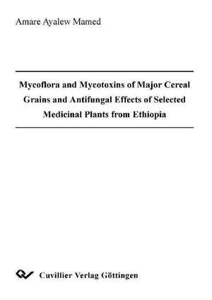 Mycoflora and Mycotoxins of Major Cereal Grains and Antifungal Effects of Selected Medicinal Plants from Ethiopia de Ayalew Mamed Amare