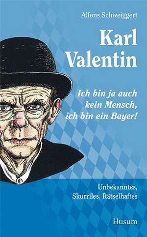 Karl Valentin - "Ich bin ja auch kein Mensch, ich bin ein Bayer!" de Alfons Schweiggert