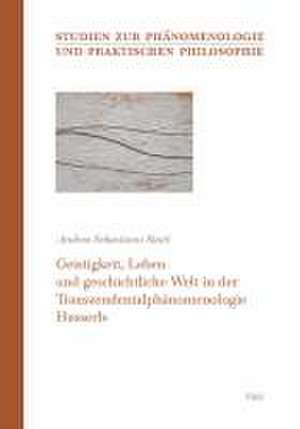 Geistigkeit, Leben und geschichtliche Welt in der Transzendentalphänomenologie Husserls de Andrea Sebastiano Staiti