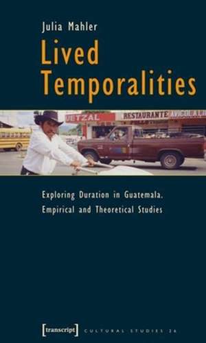 Lived Temporalities – Exploring Duration in Guatemala. Empirical and Theoretical Studies de Julia Mahler