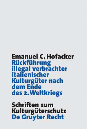 Rückführung illegal verbrachter italienischer Kulturgüter nach dem Ende des 2. Weltkriegs: Hintergründe, Entwicklung und rechtliche Grundlagen der italienischen Restitutionsforderungen de Emanuel C. Hofacker