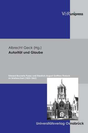 Autoritat Und Glaube: Edward Bouverie Pusey Und Friedrich August Gotttreu Tholuck Im Briefwechsel (1825-1865) de Albrecht Geck