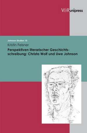 Perspektiven Literarischer Geschichtschreibung: Christa Wolf Und Uwe Johnson de Kristin Felsner