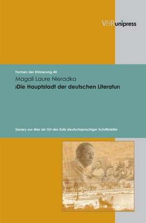 Die Hauptstadt der Deutschen Literatur: Sanary-Sur-Mer ALS Ort Des Exils Deutschsprachiger Schriftsteller de Magali Laure Nieradka