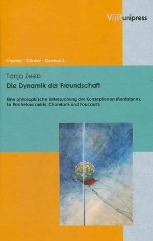 Die Dynamik Der Freundschaft: Eine Philosophische Untersuchung Der Konzeptionen Montaignes, La Rochefoucaulds, Chamforts Und Foucaults de Tanja Zeeb