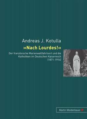 Nach Lourdes!: Der Franzoesische Marienwallfahrtsort Und Die Katholiken Im Deutschen Kaiserreich (1871-1914) de Andreas Johannes Kotulla