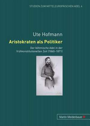 Aristokraten ALS Politiker: Der Boehmische Adel in Der Fruehkonstitutionellen Zeit (1860-1871) de Ute Hofmann