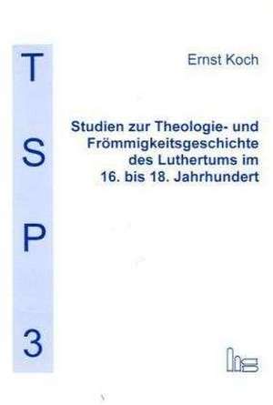 Studien zur Theologie- und Frömmigkeitsgeschichte des Luthertums im 16. bis 18. Jahrhundert de Ernst Koch