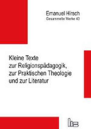 Emanuel Hirsch - Gesammelte Werke / Kleine Texte zur Religionspädagogik, zur Praktischen Theologie und zur Literatur de Emanuel Hirsch