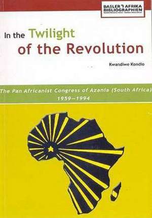 In the Twilight of the Revolution. the Pan Africanist Congress of Azania (South Africa) 1959-1994 de Kwandiwe Kondlo