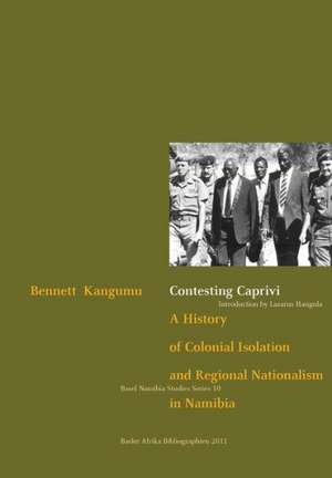 Contesting Caprivi. a History of Colonial Isolation and Regional Nationalism in Namibia de Bennett Kangumu