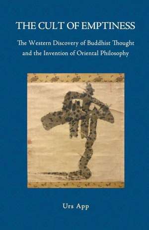 The Cult of Emptiness. the Western Discovery of Buddhist Thought and the Invention of Oriental Philosophy de Urs App