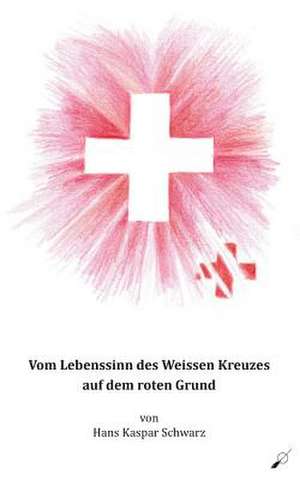 Vom Lebenssinn des Weissen Kreuzes auf dem roten Grund de Hans Kaspar Schwarz