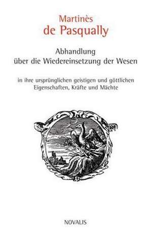 Abhandlung über die Wiedereinsetzung der Wesen in ihre ursprünglichen geistigen und göttlichen Eigenschaften,Kräfte und Mächte de Martines de Pasqually