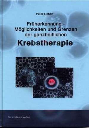 Früherkennung - Möglichkeiten und Grenzen der ganzheitlichen Krebstherapie de Peter Linhart