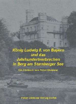 König Ludwig II von Bayern und das Jahrhundertverbrechen in Berg am Starnberger See de Peter Glowasz