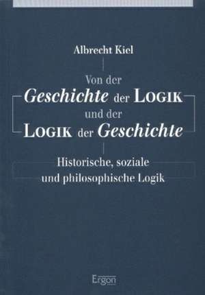 Von der Geschichte der Logik und der Logik der Geschichte de Albrecht Kiel