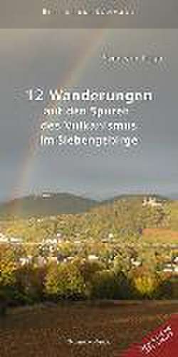 12 Wanderungen auf den Spuren des Vulkanismus im Siebengebirge de Sven von Loga