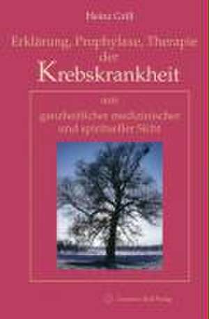 Erklärung, Prophylaxe, Therapie der Krebskrankheit aus ganzheitlicher medizinischer und spiritueller Sicht de Heinz Grill