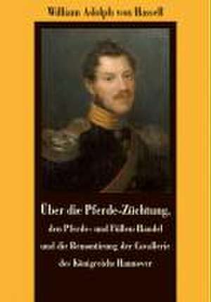 Über die Pferde-Züchtung, den Pferde- und Füllen-Handel und die Remontirung der Cavallerie des Königreichs Hannover de William A von Hassell